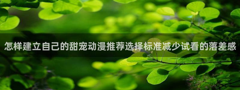 age动漫在哪下载:怎样建立自己的甜宠动漫推荐选择标准减少试看的落差感配图