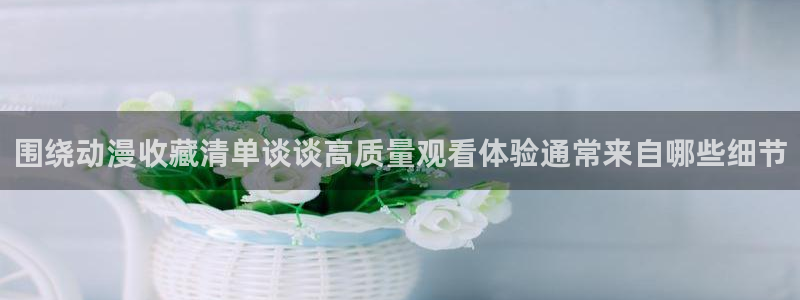 age 动漫官方下载:围绕动漫收藏清单谈谈高质量观看体验通常来自哪些细节配图