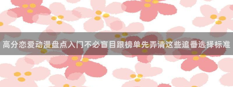 age动漫在线下载:高分恋爱动漫盘点入门不必盲目跟榜单先弄清这些追番选择标准配图
