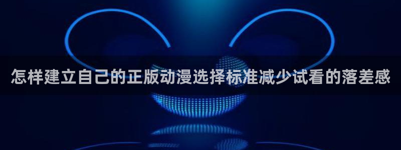 age动漫下载并安装:怎样建立自己的正版动漫选择标准减少试看的落差感配图