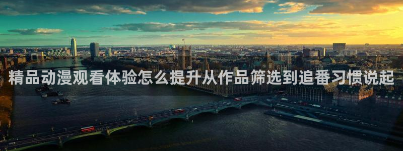 动漫age下载官方:精品动漫观看体验怎么提升从作品筛选到追番习惯说起配图