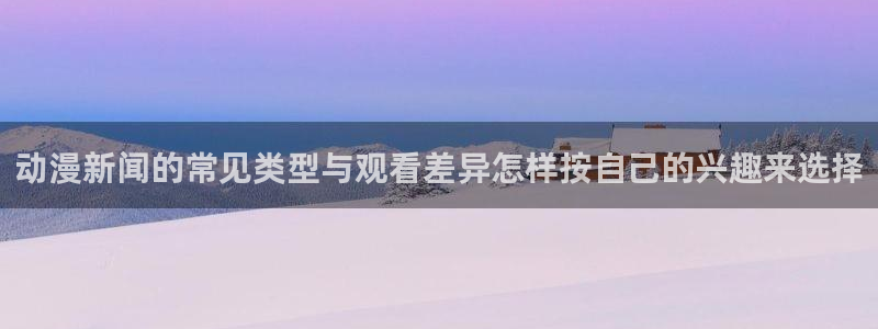 age怎样下载动漫:动漫新闻的常见类型与观看差异怎样按自己的兴趣来选择配图