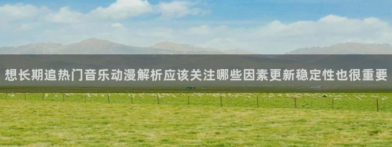 age软件动漫下载:想长期追热门音乐动漫解析应该关注哪些因素更新稳定性也很重要配图