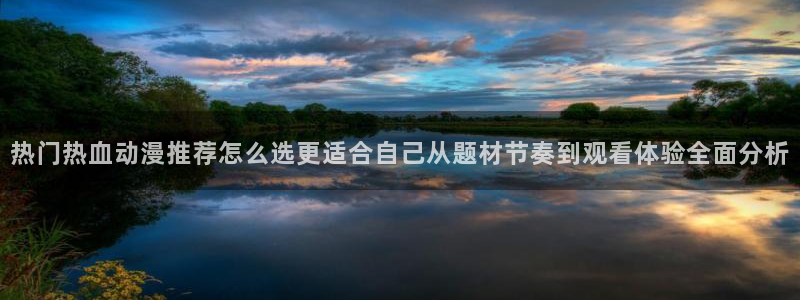 age肉动漫下载:热门热血动漫推荐怎么选更适合自己从题材节奏到观看体验全面分析配图