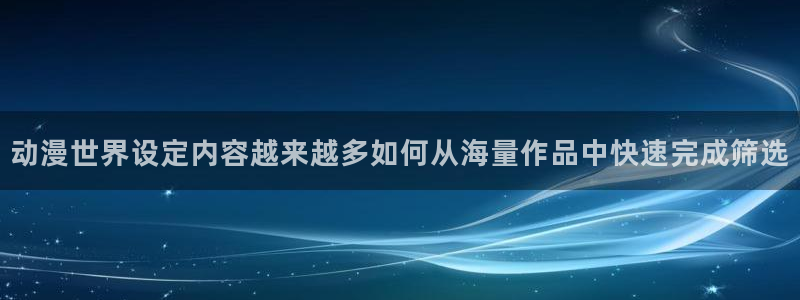 age云动漫下载:动漫世界设定内容越来越多如何从海量作品中快速完成筛选配图