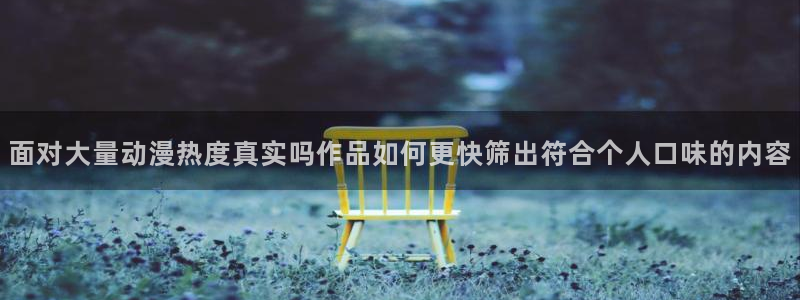 AGE在线动漫下载:面对大量动漫热度真实吗作品如何更快筛出符合个人口味的内容配图