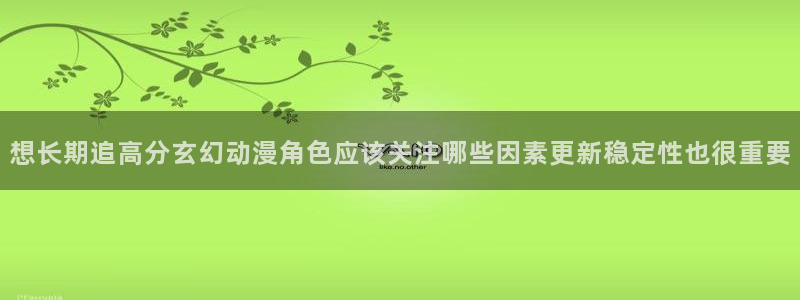 最新age动漫下载:想长期追高分玄幻动漫角色应该关注哪些因素更新稳定性也很重要配图