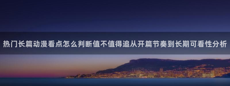 age动漫资源下载:热门长篇动漫看点怎么判断值不值得追从开篇节奏到长期可看性分析配图