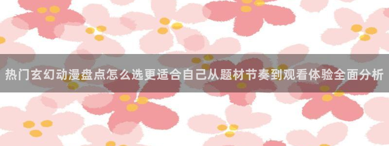 age动漫ipadapp下载:热门玄幻动漫盘点怎么选更适合自己从题材节奏到观看体验全面分析配图