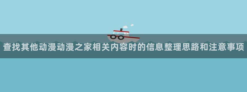 樱花age动漫下载:查找其他动漫动漫之家相关内容时的信息整理思路和注意事项配图