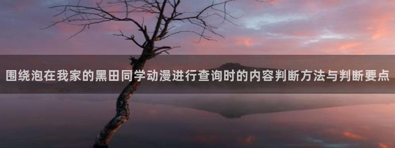 age动漫下载栏目:围绕泡在我家的黑田同学动漫进行查询时的内容判断方法与判断要点配图