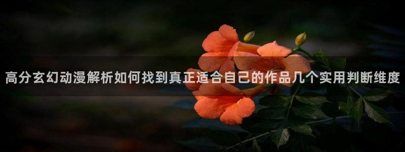 age 动漫下载入口:高分玄幻动漫解析如何找到真正适合自己的作品几个实用判断维度配图