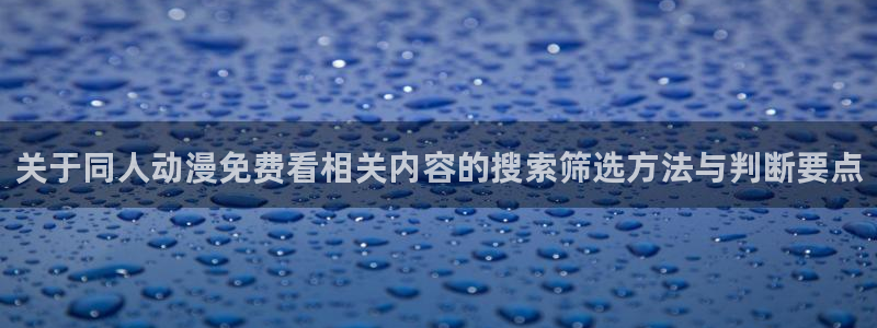 下载age 动漫:关于同人动漫免费看相关内容的搜索筛选方法与判断要点配图