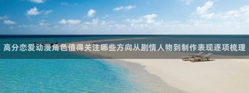 动漫age官方下载:高分恋爱动漫角色值得关注哪些方向从剧情人物到制作表现逐项梳理配图