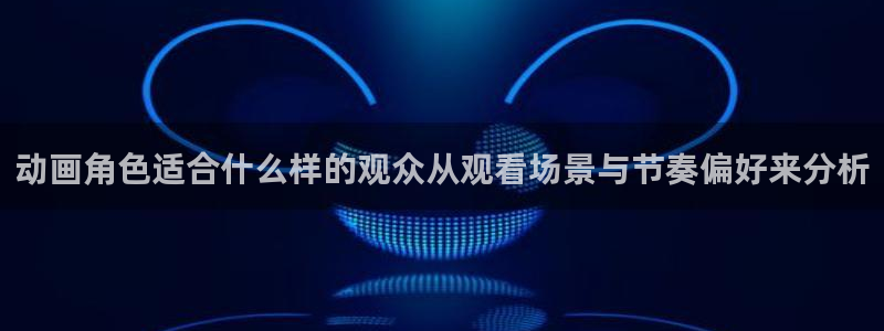 AGE动漫下载正版:动画角色适合什么样的观众从观看场景与节奏偏好来分析配图