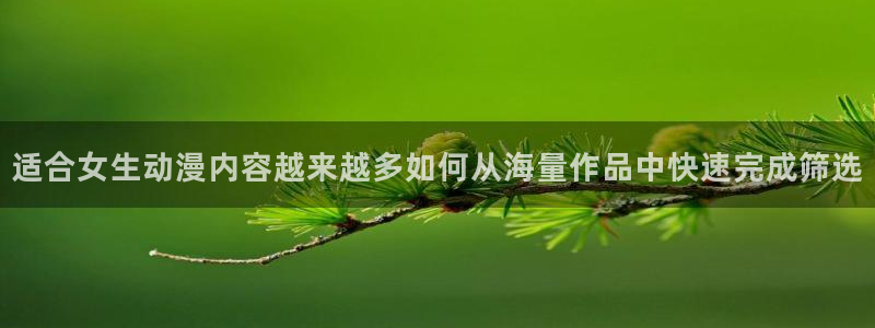 age动漫社官方下载:适合女生动漫内容越来越多如何从海量作品中快速完成筛选配图