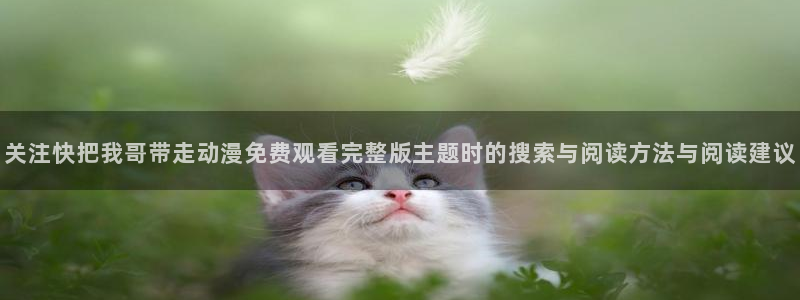 age动漫下载手机:关注快把我哥带走动漫免费观看完整版主题时的搜索与阅读方法与阅读建议配图