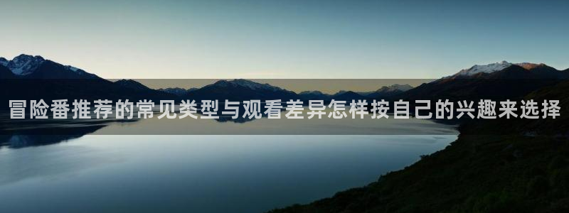 我要下载AGE动漫:冒险番推荐的常见类型与观看差异怎样按自己的兴趣来选择配图