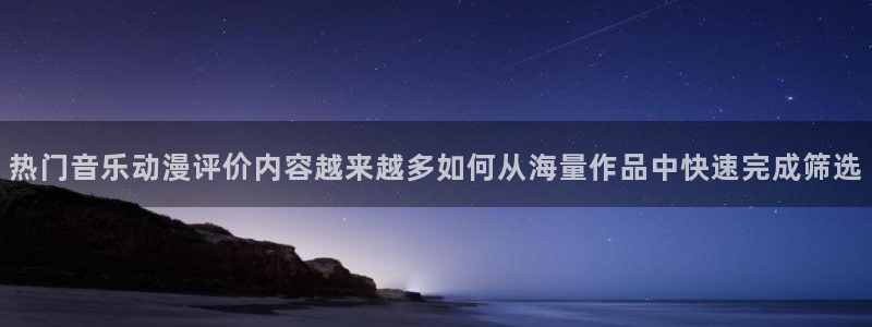 age动漫app下载:热门音乐动漫评价内容越来越多如何从海量作品中快速完成筛选配图