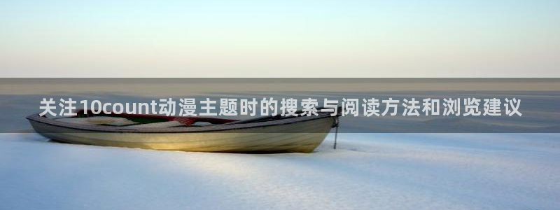 从哪里下载age动漫:关注10count动漫主题时的搜索与阅读方法和浏览建议配图